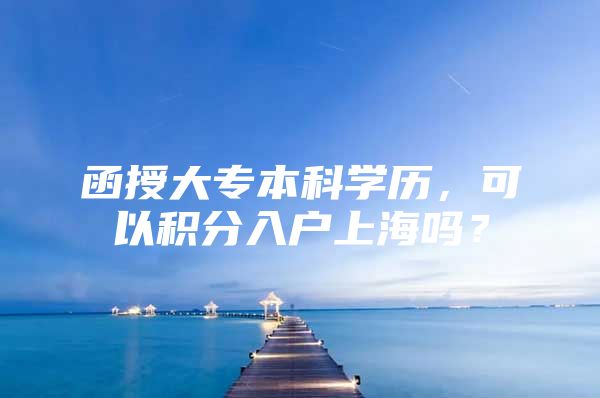 函授大專本科學(xué)歷，可以積分入戶上海嗎？