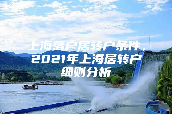 上海落戶居轉(zhuǎn)戶條件，2021年上海居轉(zhuǎn)戶細(xì)則分析