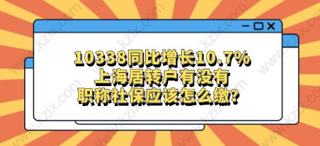 10338同比增長10.7%，上海居轉(zhuǎn)戶有沒有職稱社保應該怎么繳？