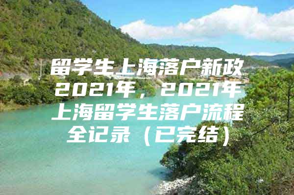 留學生上海落戶新政2021年，2021年上海留學生落戶流程全記錄（已完結）