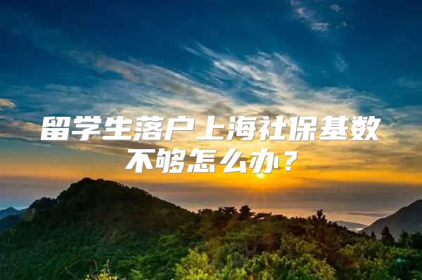 留學(xué)生落戶上海社?；鶖?shù)不夠怎么辦？