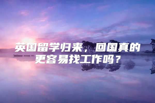 英國留學(xué)歸來，回國真的更容易找工作嗎？