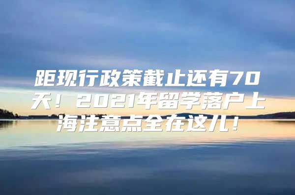 距現(xiàn)行政策截止還有70天！2021年留學(xué)落戶上海注意點(diǎn)全在這兒！