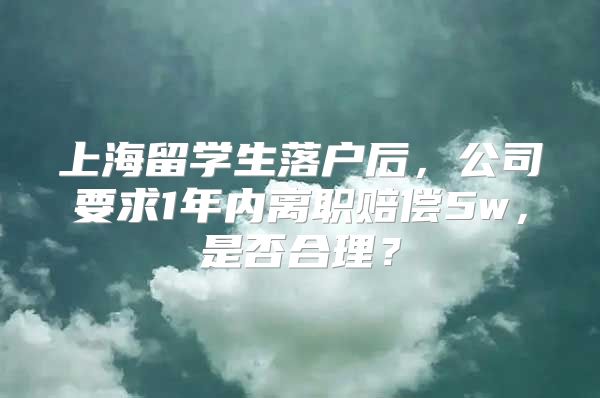 上海留學(xué)生落戶后，公司要求1年內(nèi)離職賠償5w，是否合理？