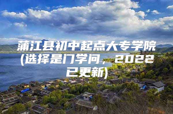 蒲江縣初中起點(diǎn)大專學(xué)院(選擇是門(mén)學(xué)問(wèn)，2022已更新)