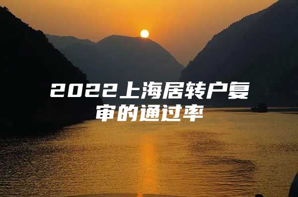 2022上海居轉(zhuǎn)戶復(fù)審的通過率