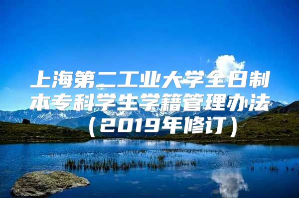 上海第二工業(yè)大學(xué)全日制本專科學(xué)生學(xué)籍管理辦法（2019年修訂）