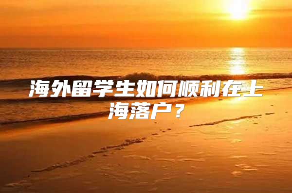 海外留學生如何順利在上海落戶？