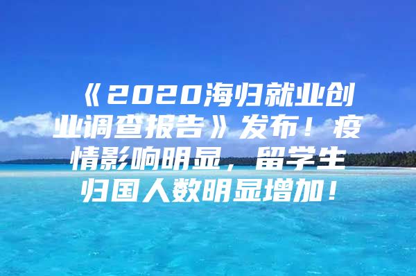 《2020海歸就業(yè)創(chuàng)業(yè)調(diào)查報告》發(fā)布！疫情影響明顯，留學生歸國人數(shù)明顯增加！