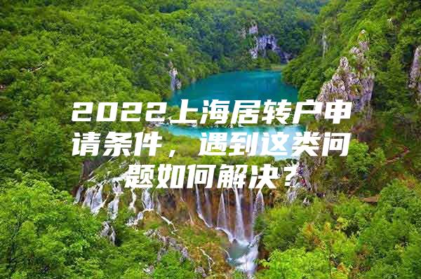 2022上海居轉(zhuǎn)戶申請條件，遇到這類問題如何解決？