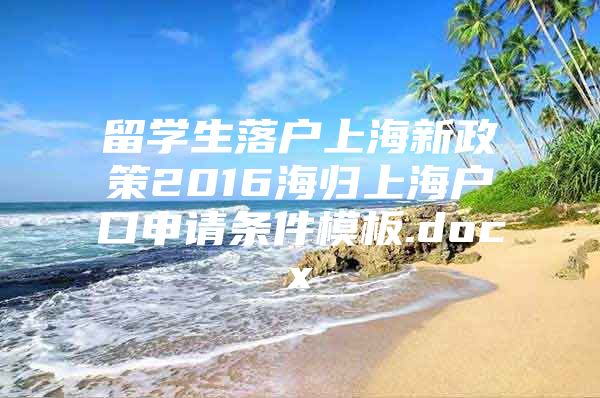 留學(xué)生落戶上海新政策2016海歸上海戶口申請條件模板.docx