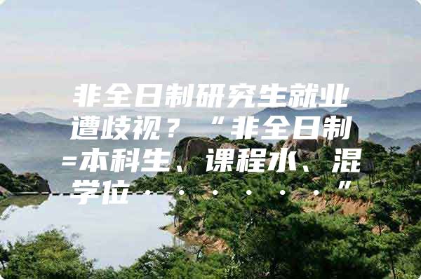 非全日制研究生就業(yè)遭歧視？“非全日制=本科生、課程水、混學(xué)位······”