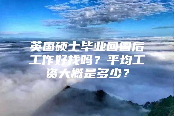 英國碩士畢業(yè)回國后工作好找嗎？平均工資大概是多少？