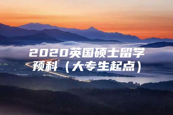 2020英國碩士留學(xué)預(yù)科（大專生起點(diǎn)）