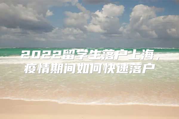 2022留學(xué)生落戶上海，疫情期間如何快速落戶