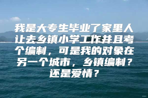 我是大專生畢業(yè)了家里人讓去鄉(xiāng)鎮(zhèn)小學(xué)工作并且考個編制，可是我的對象在另一個城市，鄉(xiāng)鎮(zhèn)編制？還是愛情？