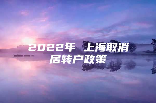 2022年 上海取消居轉(zhuǎn)戶政策