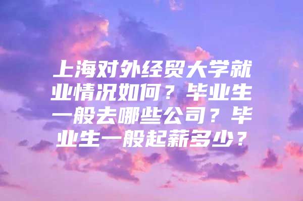 上海對外經(jīng)貿(mào)大學(xué)就業(yè)情況如何？畢業(yè)生一般去哪些公司？畢業(yè)生一般起薪多少？