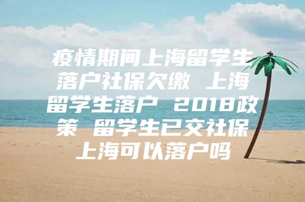 疫情期間上海留學生落戶社保欠繳 上海留學生落戶 2018政策 留學生已交社保上?？梢月鋺魡?/></p>
								<p style=