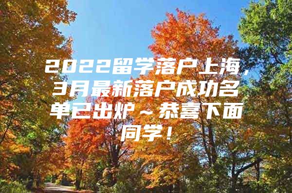 2022留學(xué)落戶上海，3月最新落戶成功名單已出爐～恭喜下面同學(xué)！