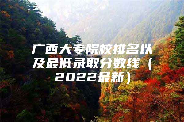 廣西大專院校排名以及最低錄取分數(shù)線（2022最新）