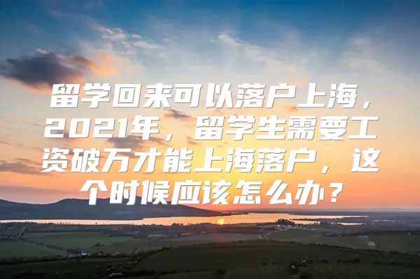 留學(xué)回來可以落戶上海，2021年，留學(xué)生需要工資破萬才能上海落戶，這個時候應(yīng)該怎么辦？