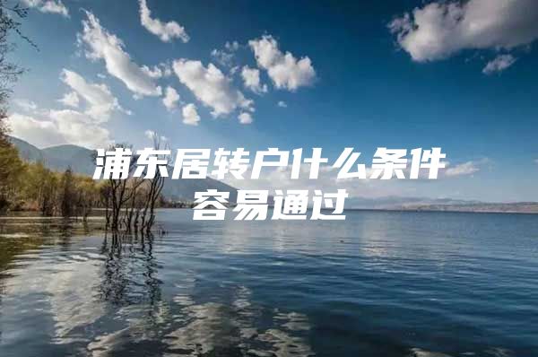 浦東居轉(zhuǎn)戶什么條件容易通過