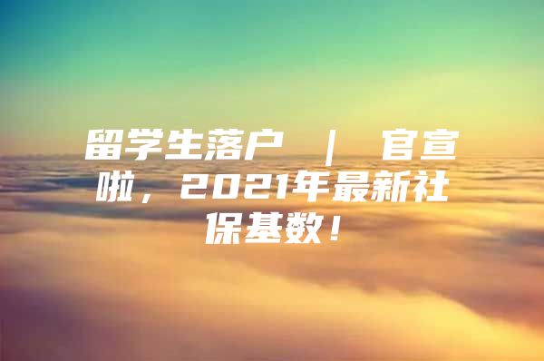 留學(xué)生落戶 ｜ 官宣啦，2021年最新社?；鶖?shù)！