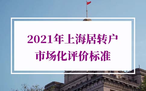 最新修訂！2021年上海居轉(zhuǎn)戶市場(chǎng)化評(píng)價(jià)標(biāo)準(zhǔn)