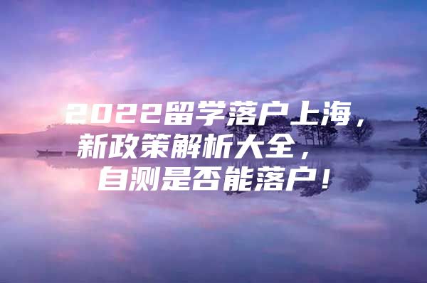 2022留學(xué)落戶上海，新政策解析大全， 自測是否能落戶！