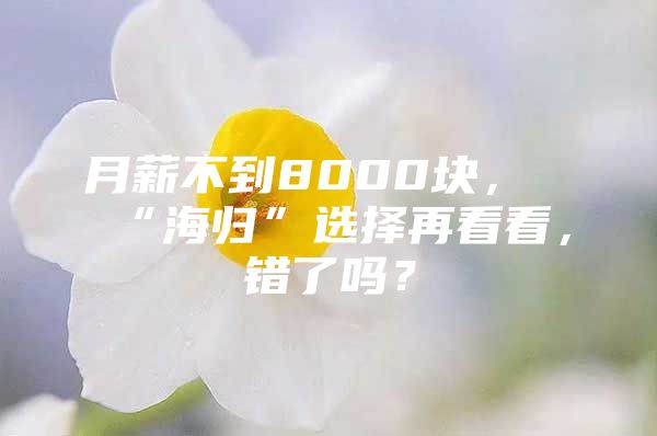 月薪不到8000塊，“海歸”選擇再看看，錯(cuò)了嗎？