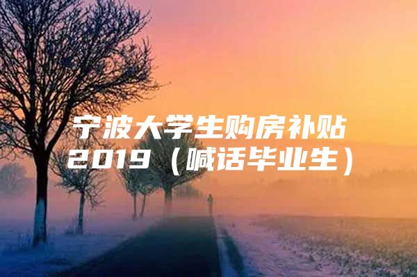 寧波大學生購房補貼2019（喊話畢業(yè)生）