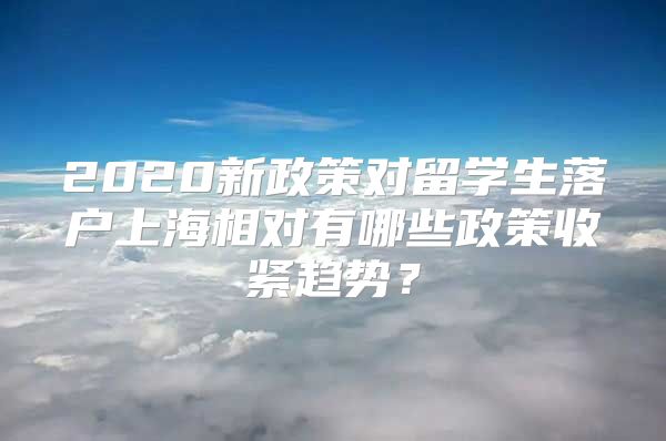 2020新政策對留學(xué)生落戶上海相對有哪些政策收緊趨勢？