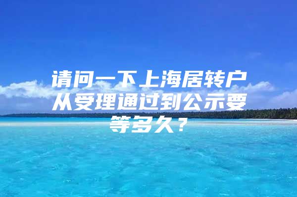 請問一下上海居轉(zhuǎn)戶從受理通過到公示要等多久？