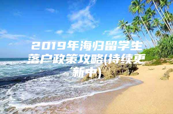 2019年海歸留學(xué)生落戶(hù)政策攻略(持續(xù)更新中)