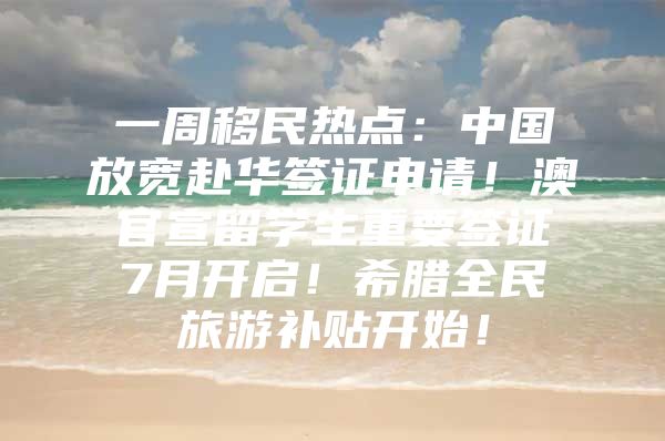 一周移民熱點(diǎn)：中國放寬赴華簽證申請！澳官宣留學(xué)生重要簽證7月開啟！希臘全民旅游補(bǔ)貼開始！