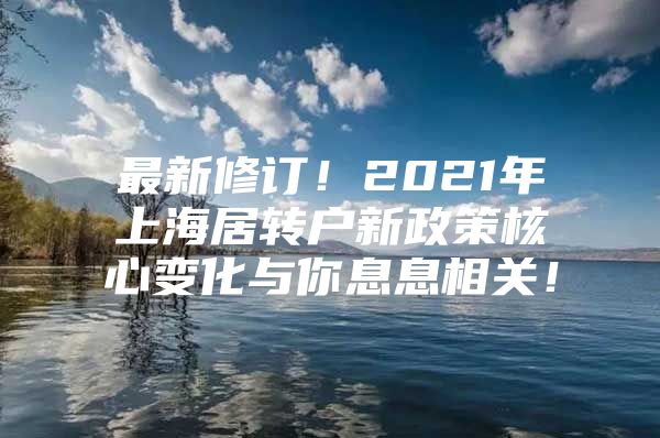 最新修訂！2021年上海居轉(zhuǎn)戶新政策核心變化與你息息相關(guān)！