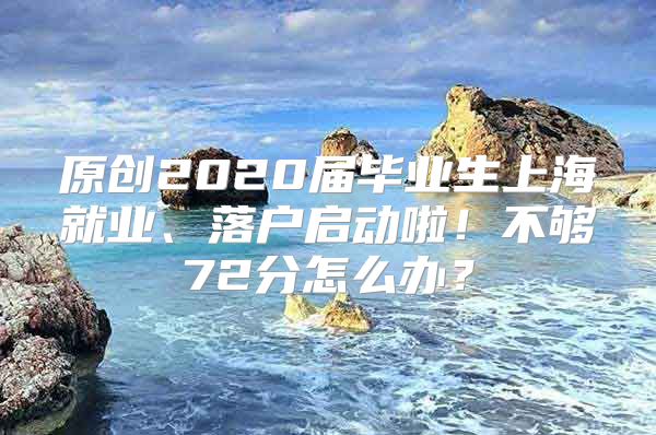 原創(chuàng)2020屆畢業(yè)生上海就業(yè)、落戶啟動啦！不夠72分怎么辦？