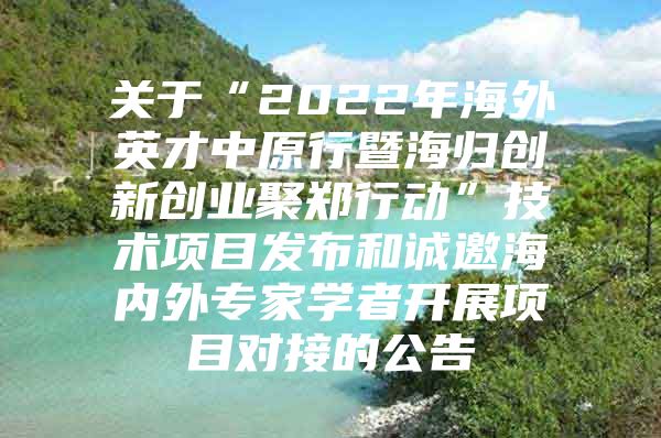 關于“2022年海外英才中原行暨海歸創(chuàng)新創(chuàng)業(yè)聚鄭行動”技術項目發(fā)布和誠邀海內(nèi)外專家學者開展項目對接的公告