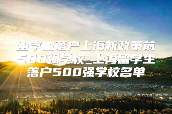 留學生落戶上海新政策前500強學校_上海留學生落戶500強學校名單