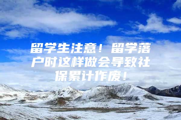 留學生注意！留學落戶時這樣做會導致社保累計作廢！