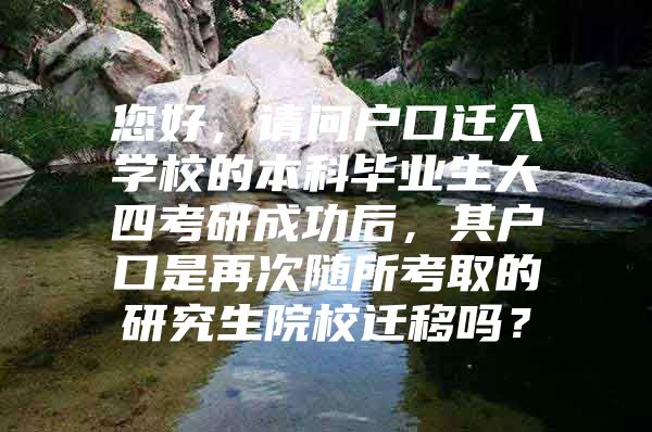 您好，請(qǐng)問(wèn)戶口遷入學(xué)校的本科畢業(yè)生大四考研成功后，其戶口是再次隨所考取的研究生院校遷移嗎？