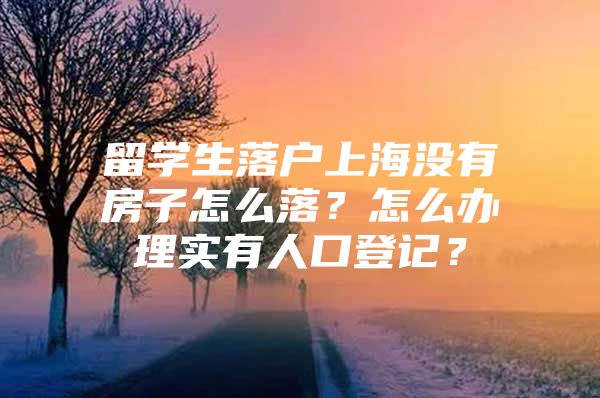 留學(xué)生落戶上海沒有房子怎么落？怎么辦理實(shí)有人口登記？