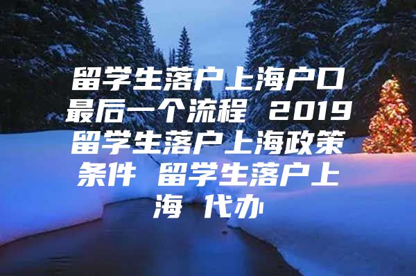 留學(xué)生落戶上海戶口最后一個流程 2019留學(xué)生落戶上海政策條件 留學(xué)生落戶上海 代辦