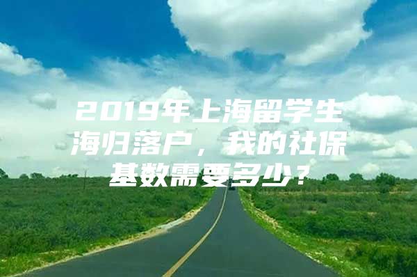 2019年上海留學(xué)生海歸落戶，我的社?；鶖?shù)需要多少？