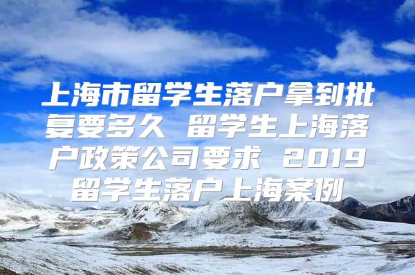 上海市留學(xué)生落戶拿到批復(fù)要多久 留學(xué)生上海落戶政策公司要求 2019留學(xué)生落戶上海案例