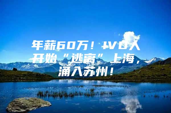 年薪60萬！IVD人開始“逃離”上海，涌入蘇州！