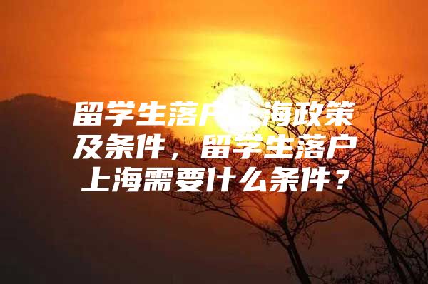 留學(xué)生落戶上海政策及條件，留學(xué)生落戶上海需要什么條件？