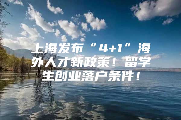 上海發(fā)布“4+1”海外人才新政策！留學生創(chuàng)業(yè)落戶條件！