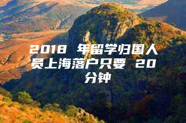 2018 年留學(xué)歸國人員上海落戶只要 20 分鐘